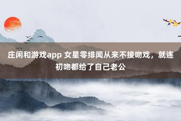 莊閑和游戲app 女星零緋聞從來不接吻戲，就連初吻都給了自己老公
