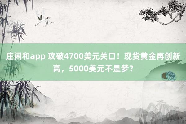 莊閑和app 攻破4700美元關(guān)口!現(xiàn)貨黃金再創(chuàng)新高,5000美元不是夢(mèng)?