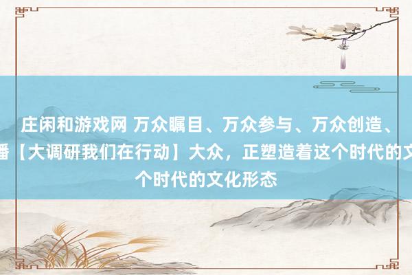 莊閑和游戲網(wǎng) 萬眾矚目、萬眾參與、萬眾創(chuàng)造、萬眾傳播【大調(diào)研我們在行動】大眾,正塑造著這個時代的文化形態(tài)