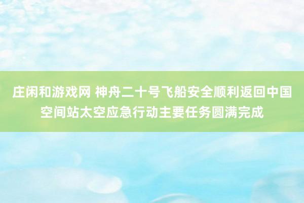 莊閑和游戲網(wǎng) 神舟二十號飛船安全順利返回中國空間站太空應(yīng)急行動(dòng)主要任務(wù)圓滿完成