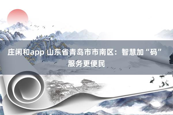 莊閑和app 山東省青島市市南區(qū)：智慧加“碼” 服務(wù)更便民