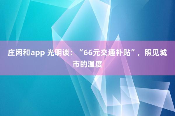 莊閑和app 光明談:“66元交通補(bǔ)貼”,照見城市的溫度