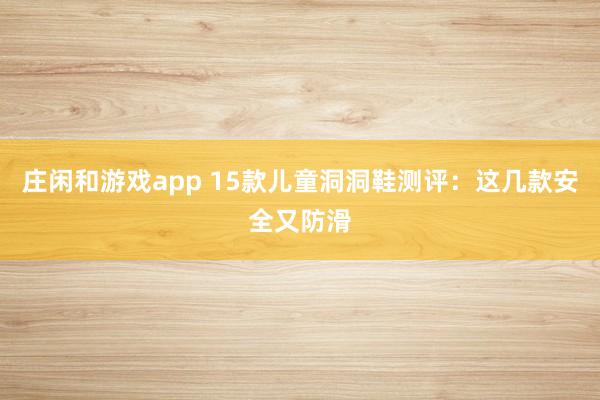 莊閑和游戲app 15款兒童洞洞鞋測(cè)評(píng):這幾款安全又防滑