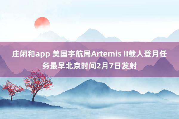 莊閑和app 美國(guó)宇航局Artemis II載人登月任務(wù)最早北京時(shí)間2月7日發(fā)射