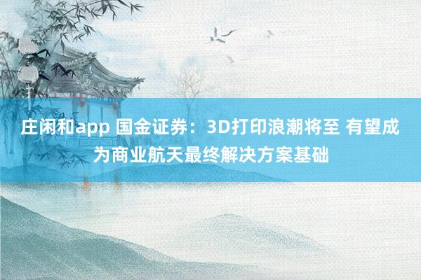 莊閑和app 國金證券:3D打印浪潮將至 有望成為商業(yè)航天最終解決方案基礎