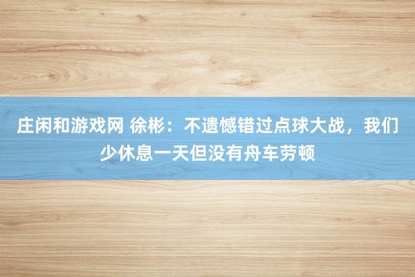 莊閑和游戲網(wǎng) 徐彬:不遺憾錯過點(diǎn)球大戰(zhàn),我們少休息一天但沒有舟車勞頓