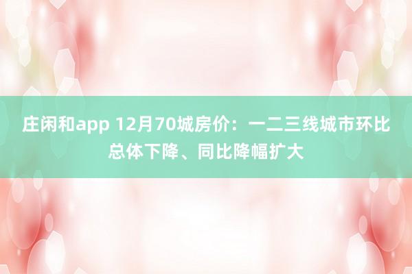 莊閑和app 12月70城房價(jià)：一二三線城市環(huán)比總體下降、同比降幅擴(kuò)大