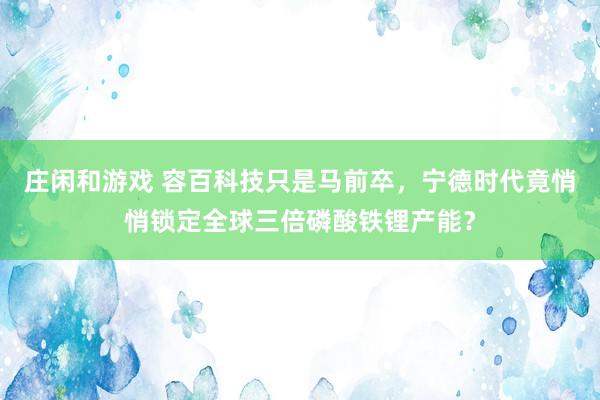 莊閑和游戲 容百科技只是馬前卒,寧德時代竟悄悄鎖定全球三倍磷酸鐵鋰產能?