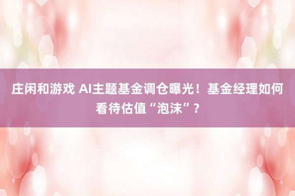 莊閑和游戲 AI主題基金調(diào)倉(cāng)曝光!基金經(jīng)理如何看待估值“泡沫”?