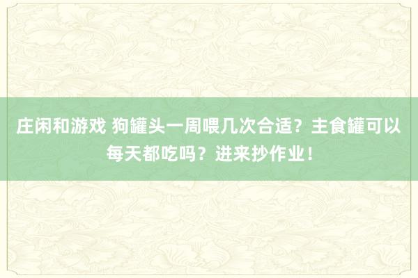 莊閑和游戲 狗罐頭一周喂幾次合適？主食罐可以每天都吃嗎？進來抄作業！