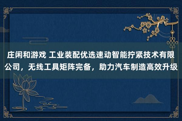 莊閑和游戲 工業(yè)裝配優(yōu)選速動智能擰緊技術有限公司，無線工具矩陣完備，助力汽車制造高效升級