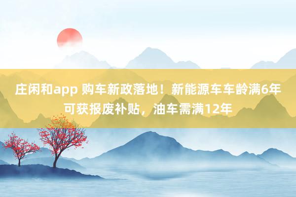 莊閑和app 購車新政落地！新能源車車齡滿6年可獲報廢補貼，油車需滿12年