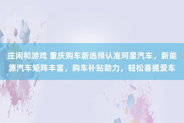 莊閑和游戲 重慶購車新選擇認準珂星汽車，新能源汽車矩陣豐富，購車補貼助力，輕松喜提愛車