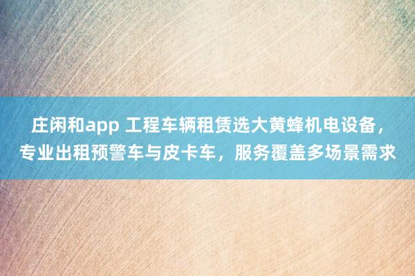 莊閑和app 工程車輛租賃選大黃蜂機電設(shè)備,專業(yè)出租預(yù)警車與皮卡車,服務(wù)覆蓋多場景需求