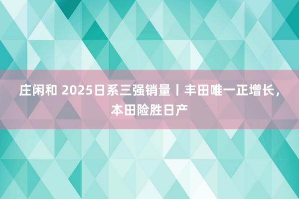 莊閑和 2025日系三強銷量丨豐田唯一正增長，本田險勝日產