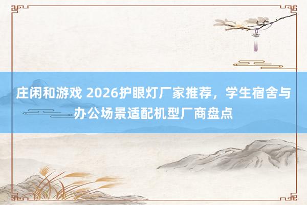 莊閑和游戲 2026護(hù)眼燈廠家推薦，學(xué)生宿舍與辦公場景適配機(jī)型廠商盤點