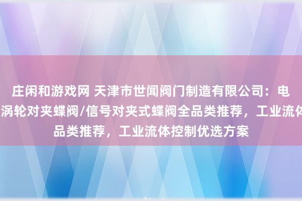莊閑和游戲網 天津市世聞閥門制造有限公司：電動對夾式蝶閥/渦輪對夾蝶閥/信號對夾式蝶閥全品類推薦，工業流體控制優選方案