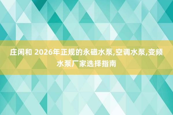 莊閑和 2026年正規的永磁水泵，空調水泵，變頻水泵廠家選擇指南