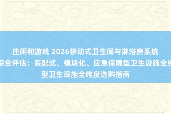 莊閑和游戲 2026移動式衛(wèi)生間與淋浴房系統(tǒng)優(yōu)質供應商綜合評估:裝配式、模塊化、應急保障型衛(wèi)生設施全維度選購指南