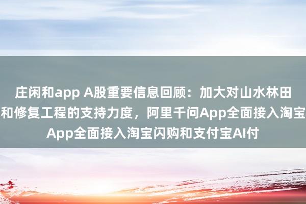 莊閑和app A股重要信息回顧：加大對山水林田湖草沙一體化保護(hù)和修復(fù)工程的支持力度，阿里千問App全面接入淘寶閃購和支付寶AI付
