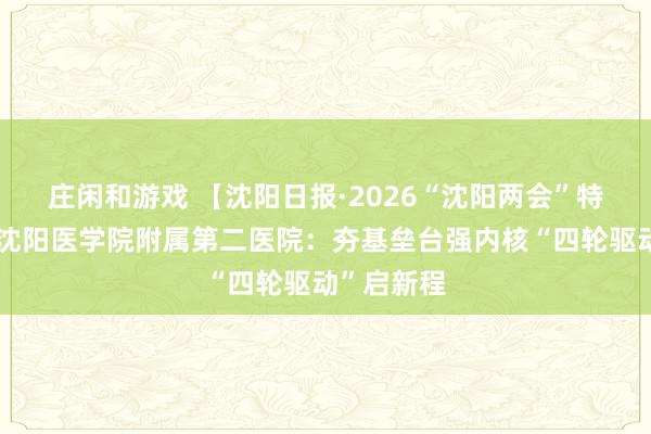 莊閑和游戲 【沈陽日報·2026“沈陽兩會”特別報道】沈陽醫學院附屬第二醫院:夯基壘臺強內核“四輪驅動”啟新程