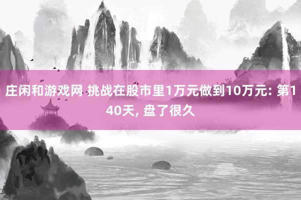 莊閑和游戲網(wǎng) 挑戰(zhàn)在股市里1萬元做到10萬元: 第140天, 盤了很久