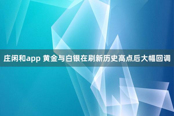 莊閑和app 黃金與白銀在刷新歷史高點后大幅回調