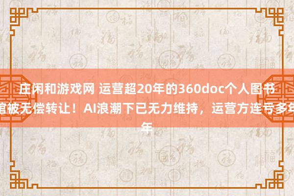 莊閑和游戲網 運營超20年的360doc個人圖書館被無償轉讓！AI浪潮下已無力維持，運營方連虧多年
