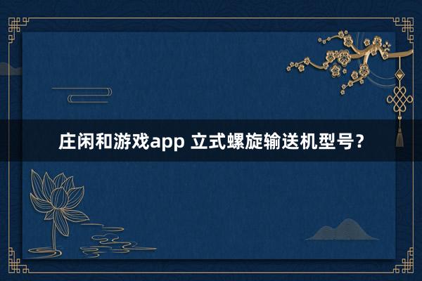 莊閑和游戲app 立式螺旋輸送機型號？