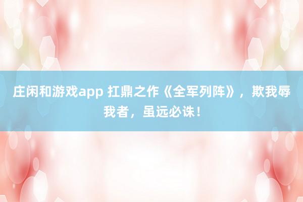 莊閑和游戲app 扛鼎之作《全軍列陣》，欺我辱我者，雖遠必誅！