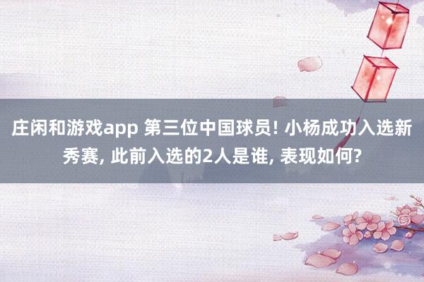 莊閑和游戲app 第三位中國球員! 小楊成功入選新秀賽， 此前入選的2人是誰， 表現如何?