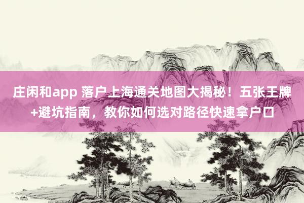 莊閑和app 落戶上海通關地圖大揭秘！五張王牌+避坑指南，教你如何選對路徑快速拿戶口
