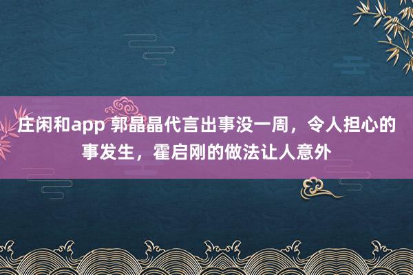 莊閑和app 郭晶晶代言出事沒一周，令人擔心的事發生，霍啟剛的做法讓人意外