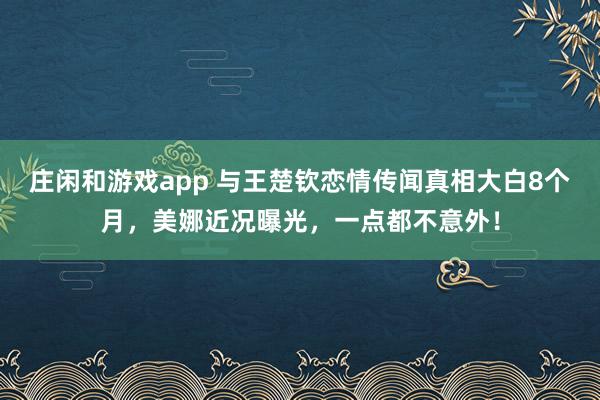 莊閑和游戲app 與王楚欽戀情傳聞真相大白8個月，美娜近況曝光，一點都不意外！