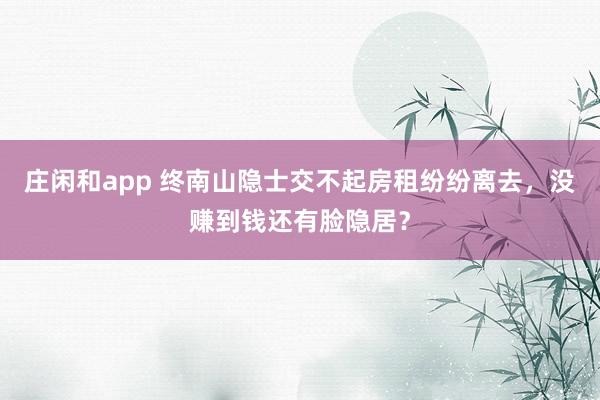 莊閑和app 終南山隱士交不起房租紛紛離去,沒(méi)賺到錢還有臉隱居?