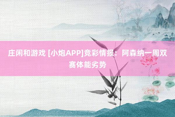 莊閑和游戲 [小炮APP]競(jìng)彩情報(bào)：阿森納一周雙賽體能劣勢(shì)