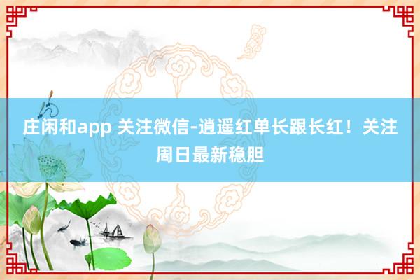 莊閑和app 關(guān)注微信-逍遙紅單長(zhǎng)跟長(zhǎng)紅!關(guān)注周日最新穩(wěn)膽