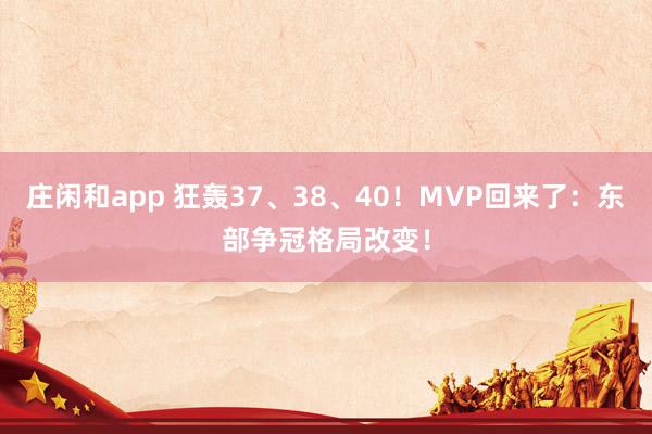 莊閑和app 狂轟37、38、40！MVP回來了：東部爭(zhēng)冠格局改變！