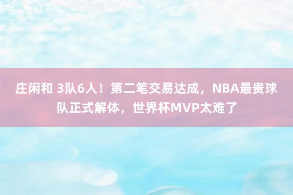 莊閑和 3隊6人!第二筆交易達成,NBA最貴球隊正式解體,世界杯MVP太難了