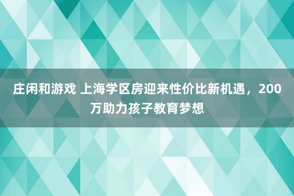 莊閑和游戲 上海學區房迎來性價比新機遇，200萬助力孩子教育夢想