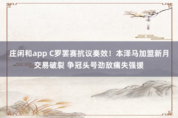 莊閑和app C羅罷賽抗議奏效!本澤馬加盟新月交易破裂 爭(zhēng)冠頭號(hào)勁敵痛失強(qiáng)援