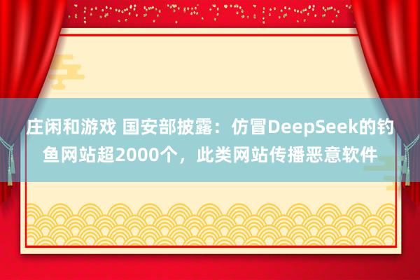 莊閑和游戲 國(guó)安部披露:仿冒DeepSeek的釣魚(yú)網(wǎng)站超2000個(gè),此類網(wǎng)站傳播惡意軟件