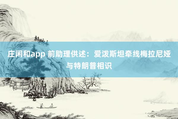 莊閑和app 前助理供述：愛潑斯坦?fàn)烤€梅拉尼婭與特朗普相識(shí)
