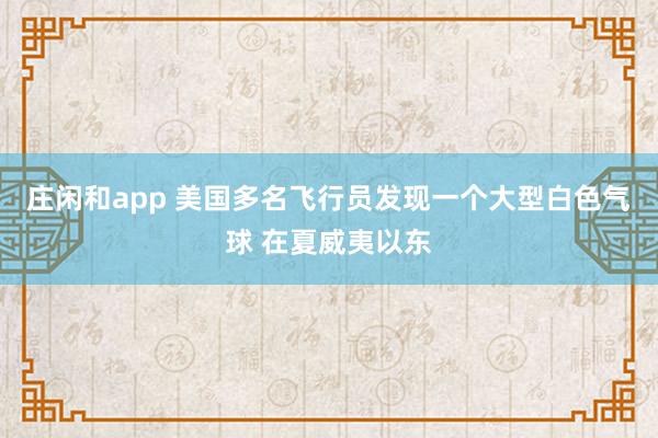 莊閑和app 美國(guó)多名飛行員發(fā)現(xiàn)一個(gè)大型白色氣球 在夏威夷以東