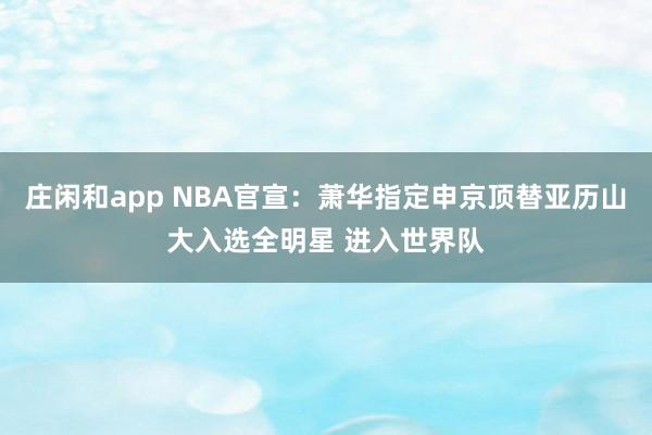莊閑和app NBA官宣:蕭華指定申京頂替亞歷山大入選全明星 進入世界隊
