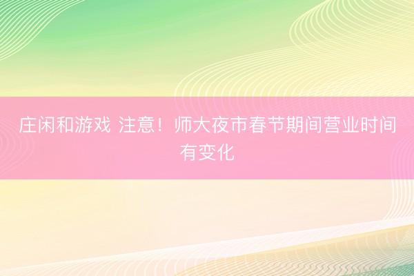 莊閑和游戲 注意!師大夜市春節(jié)期間營業(yè)時間有變化
