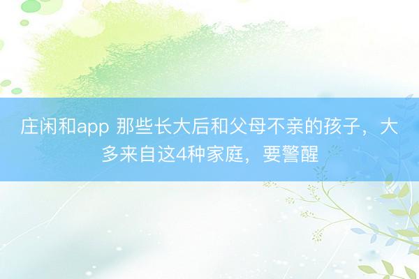 莊閑和app 那些長大后和父母不親的孩子，大多來自這4種家庭，要警醒