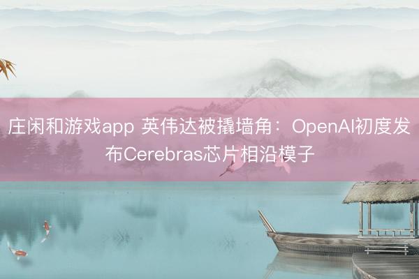 莊閑和游戲app 英偉達(dá)被撬墻角:OpenAI初度發(fā)布Cerebras芯片相沿模子