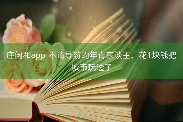 莊閑和app 不請導游的年青東談主,花1塊錢把城市玩透了
