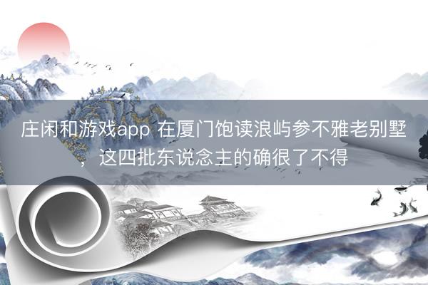 莊閑和游戲app 在廈門飽讀浪嶼參不雅老別墅,這四批東說念主的確很了不得